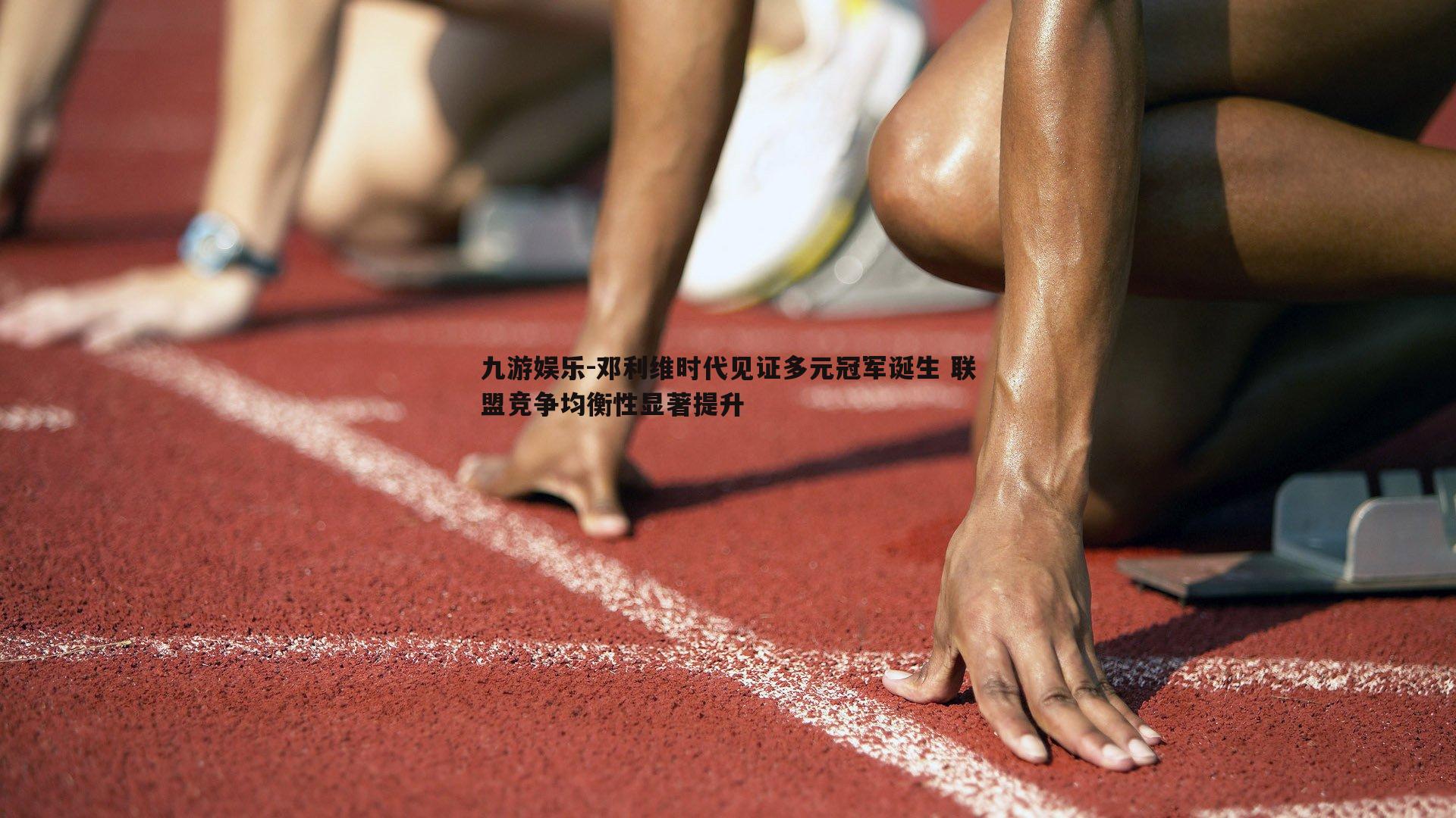 九游娱乐-邓利维时代见证多元冠军诞生 联盟竞争均衡性显著提升