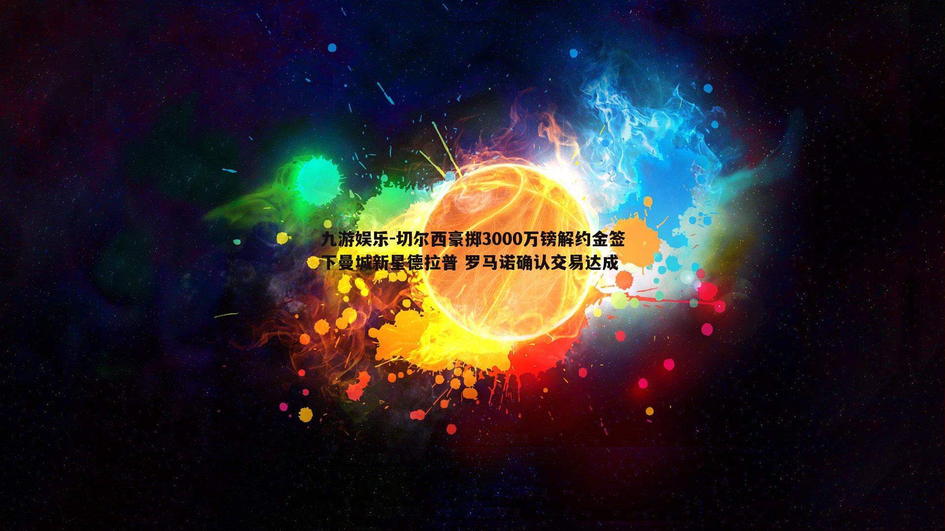 九游娱乐-切尔西豪掷3000万镑解约金签下曼城新星德拉普 罗马诺确认交易达成