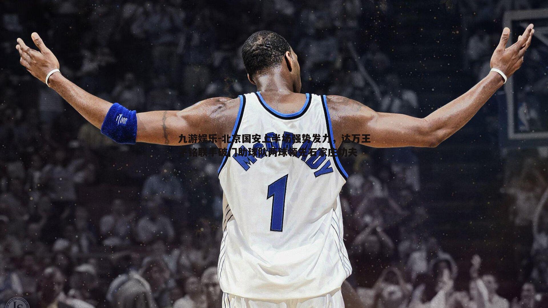 九游娱乐-北京国安上半场强势发力，达万王子铭联手破门助球队两球领先石家庄功夫