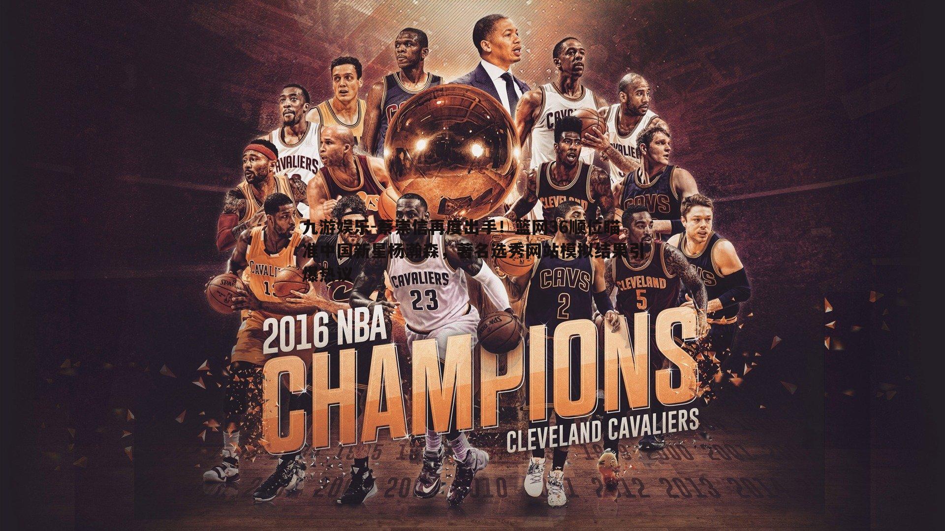 九游娱乐-蔡崇信再度出手！篮网36顺位瞄准中国新星杨瀚森，著名选秀网站模拟结果引爆热议