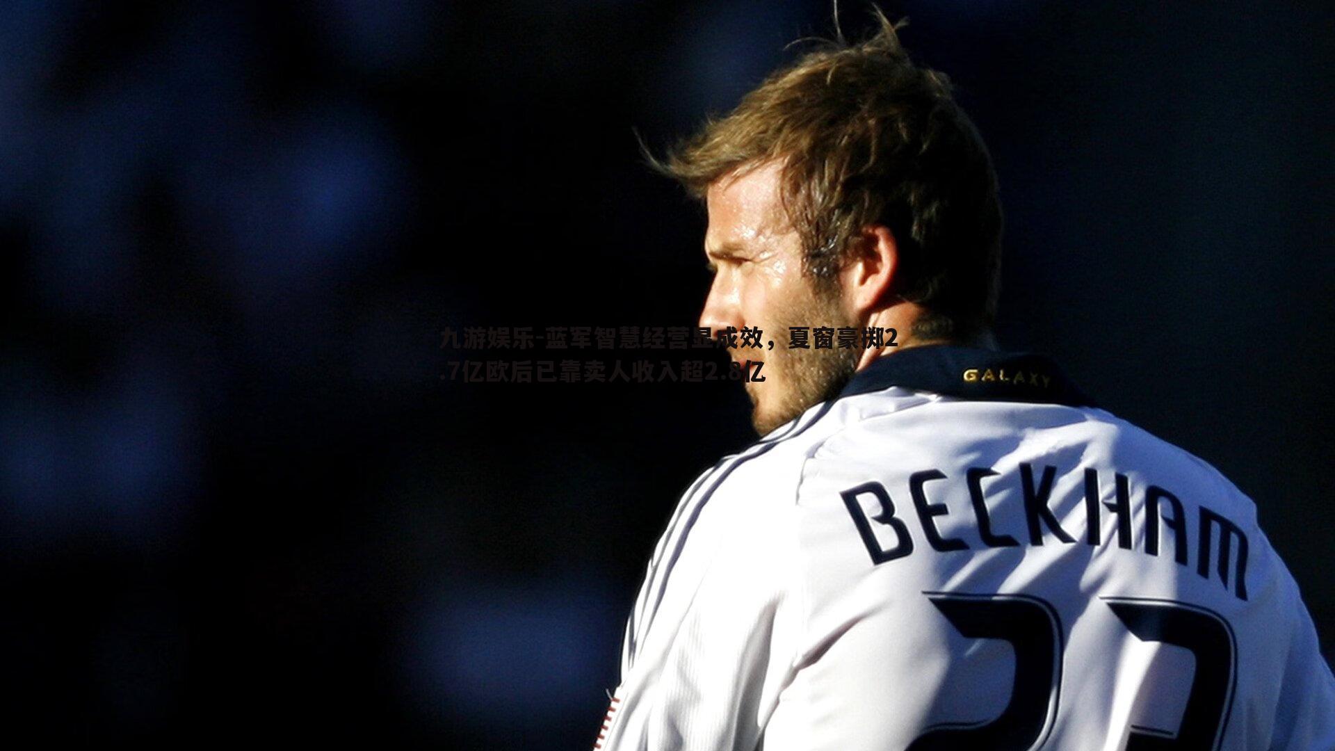 九游娱乐-蓝军智慧经营显成效，夏窗豪掷2.7亿欧后已靠卖人收入超2.8亿