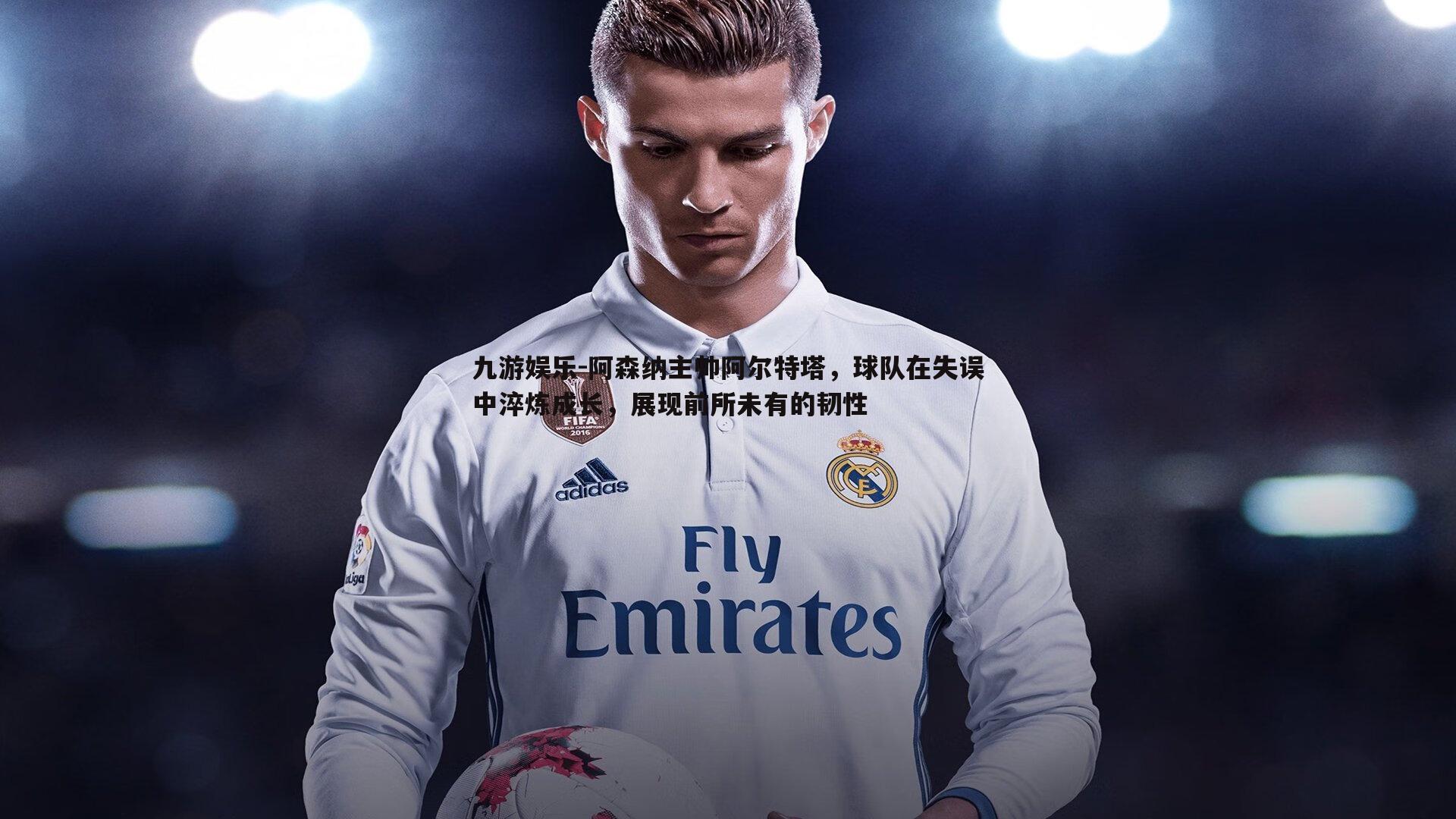 九游娱乐-阿森纳主帅阿尔特塔，球队在失误中淬炼成长，展现前所未有的韧性