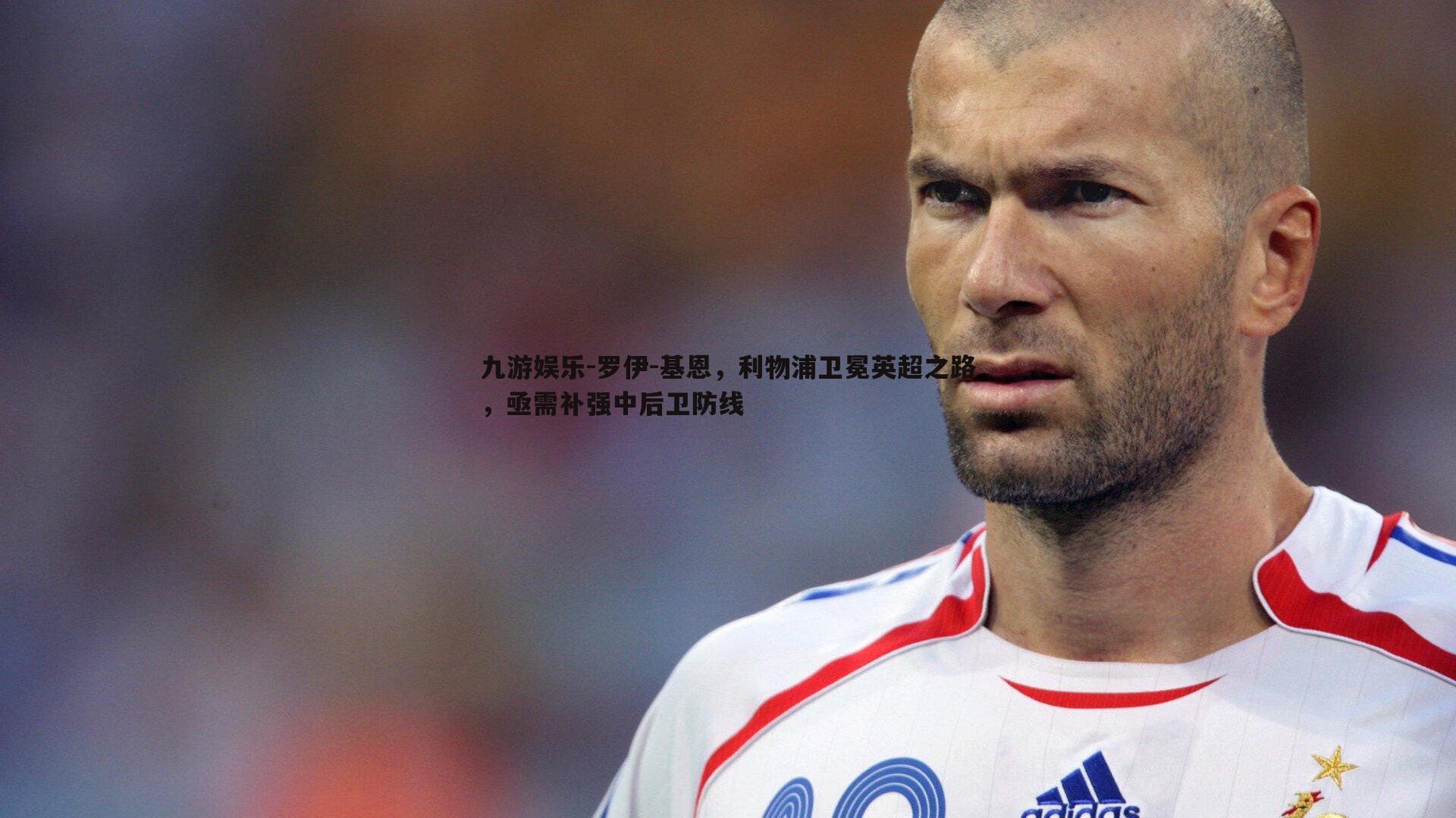 罗伊-基恩，利物浦卫冕英超之路，亟需补强中后卫防线